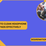 How to Clean Headphone Pads Effectively